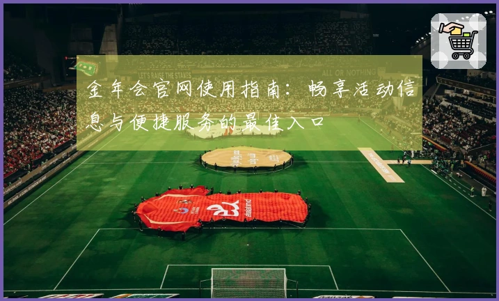 金年会官网使用指南：畅享活动信息与便捷服务的最佳入口