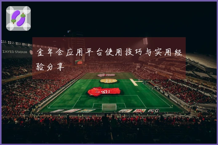 金年会应用平台使用技巧与实用经验分享