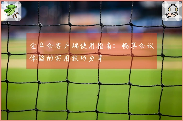 金年会客户端使用指南：畅享会议体验的实用技巧分享