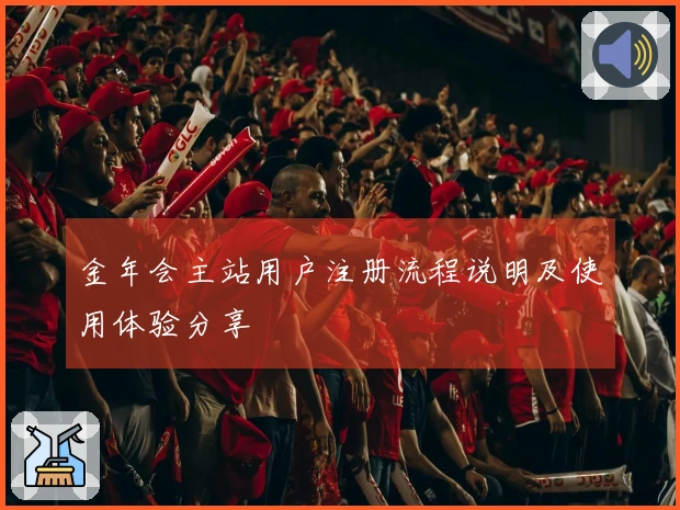 金年会主站用户注册流程说明及使用体验分享