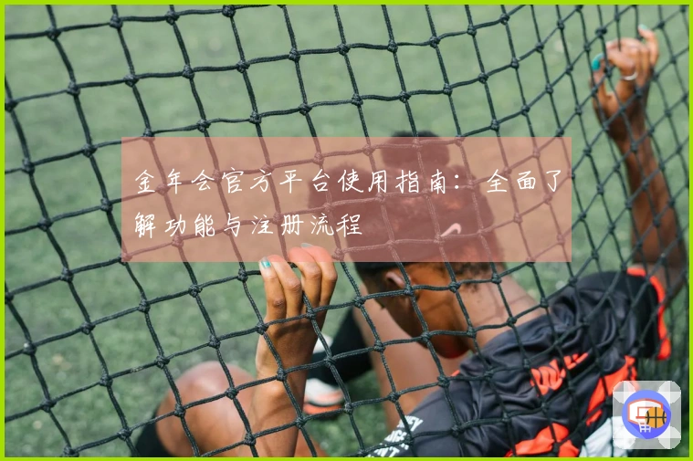 金年会官方平台使用指南：全面了解功能与注册流程