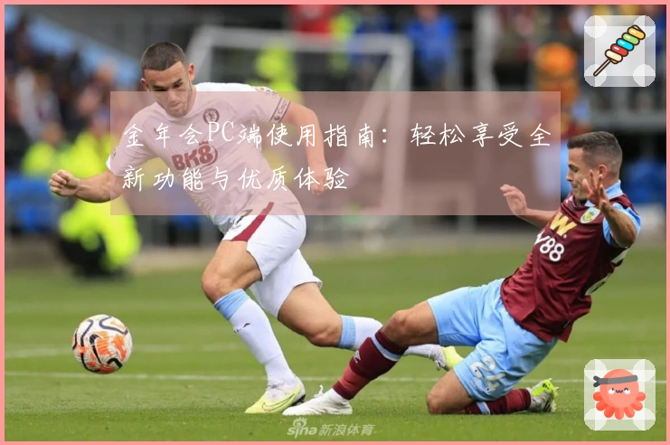 金年会PC端使用指南：轻松享受全新功能与优质体验