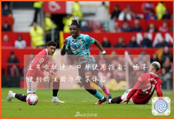 金年会极速入口与使用指南：畅享便利的注册与登录体验