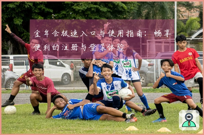 金年会极速入口与使用指南：畅享便利的注册与登录体验