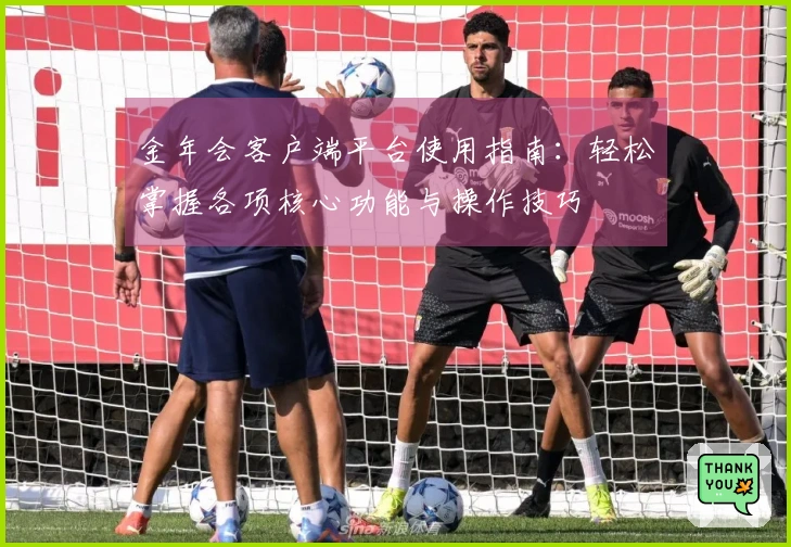 金年会客户端平台使用指南：轻松掌握各项核心功能与操作技巧