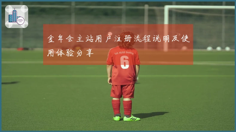 金年会主站用户注册流程说明及使用体验分享
