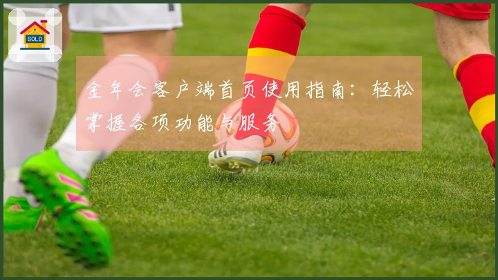金年会客户端首页使用指南:轻松掌握各项功能与服务