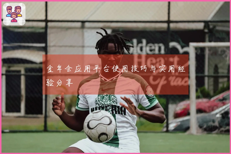 金年会应用平台使用技巧与实用经验分享