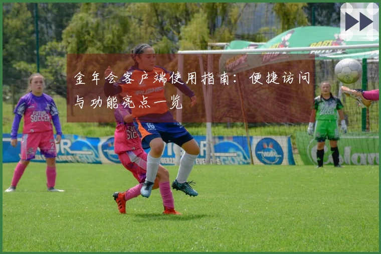 金年会客户端使用指南：便捷访问与功能亮点一览