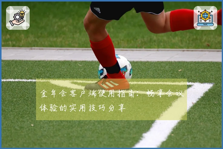 金年会客户端使用指南:畅享会议体验的实用技巧分享