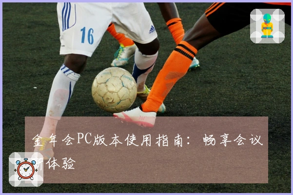 金年会PC版本使用指南：畅享会议新体验