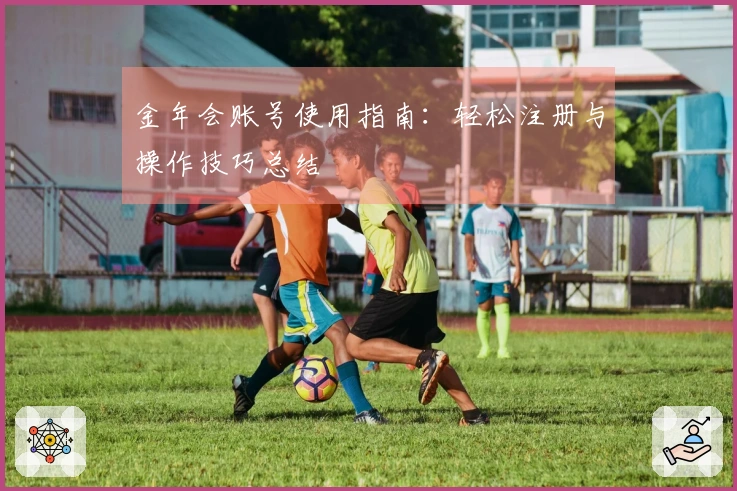 金年会账号使用指南：轻松注册与操作技巧总结