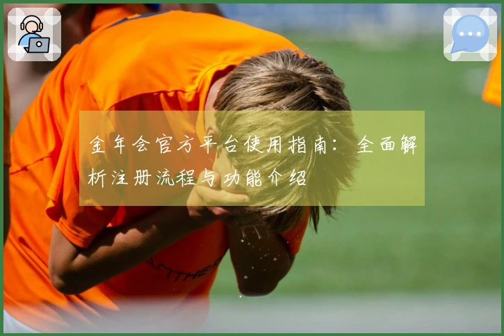 金年会官方平台使用指南：全面解析注册流程与功能介绍