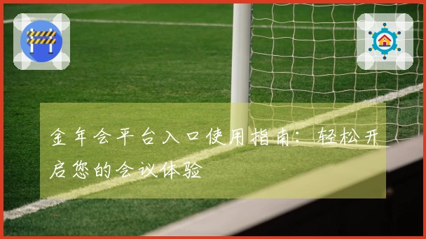 金年会平台入口使用指南：轻松开启您的会议体验