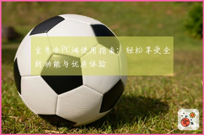 金年会PC端使用指南：轻松享受全新功能与优质体验