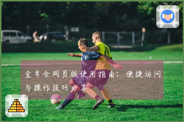 金年会网页版使用指南：便捷访问与操作技巧分享