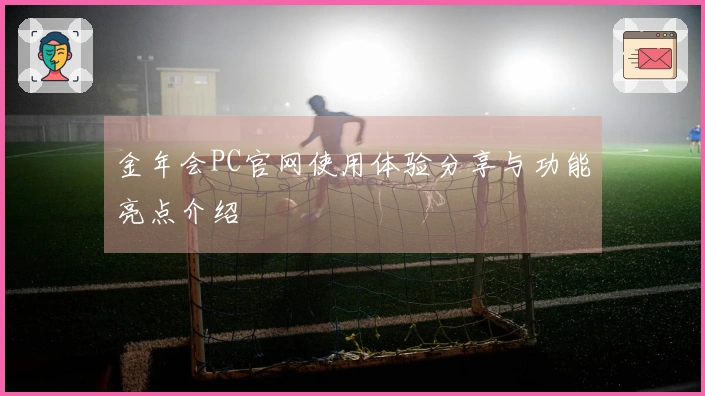 金年会PC官网使用体验分享与功能亮点介绍